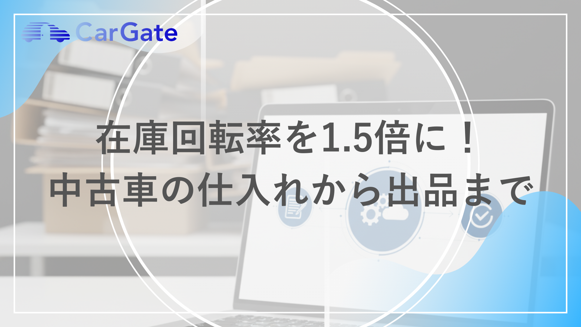 在庫回転率を1.5倍に！ 中古車の仕入れから出品まで